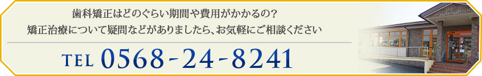 歯科矯正はどのぐらい期間や費用がかかるの？
        	矯正治療について疑問などがありましたら、お気軽にご相談ください
        	TEL：0568-24-8241