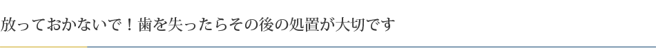 放っておかないで！歯を失ったらその後の処置が大切です