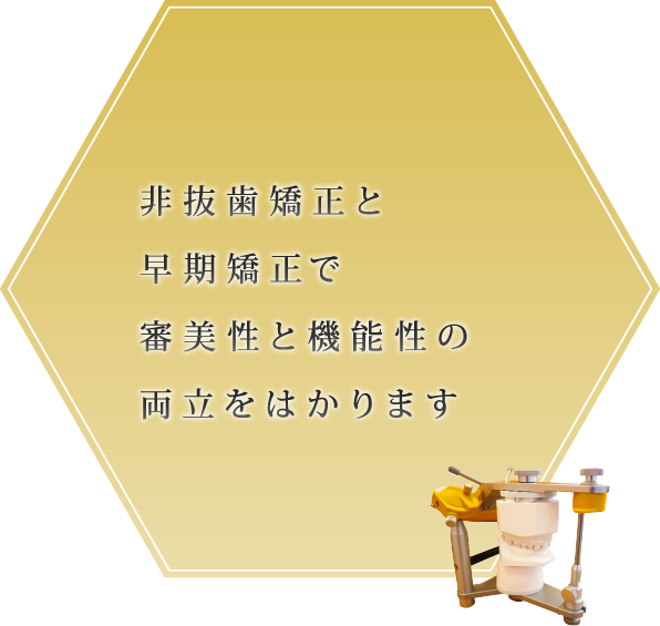 非抜歯矯正と 早期矯正で 審美性と機能性の 両立をはかります