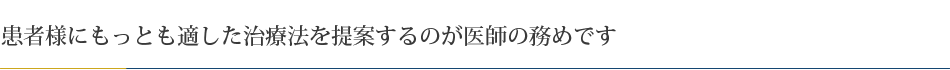 患者様にもっとも適した治療法を提案するのが医師の務めです