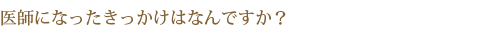 医師になったきっかけはなんですか？