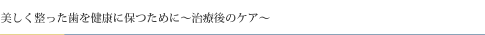 美しく整った歯を健康に保つために～治療後のケア～