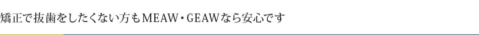 矯正で抜歯をしたくない方もMEAW・GEAWなら安心です