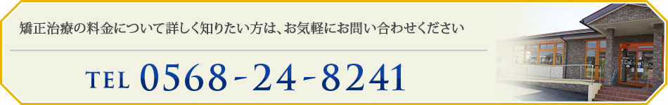 矯正治療の料金について詳しく知りたい方は、お気軽にお問い合わせください
TEL：0568-24-8241